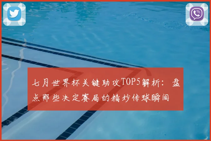 七月世界杯关键助攻TOP5解析：盘点那些决定赛局的精妙传球瞬间