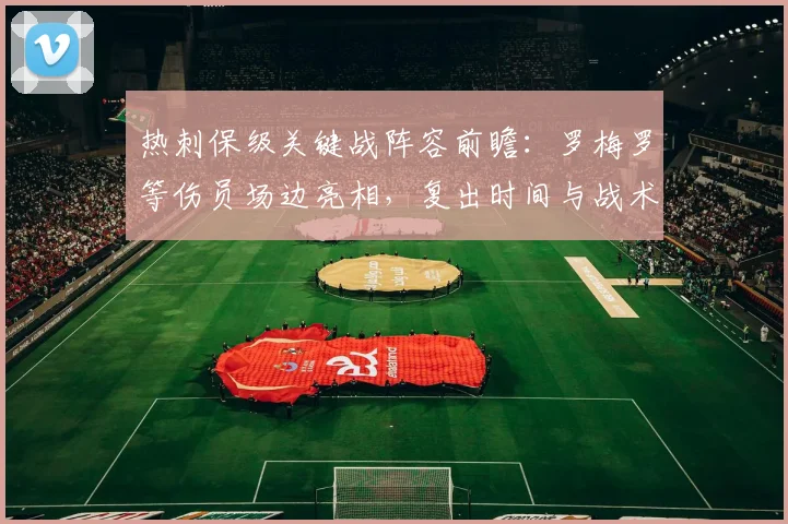 热刺保级关键战阵容前瞻：罗梅罗等伤员场边亮相，复出时间与战术影响解析