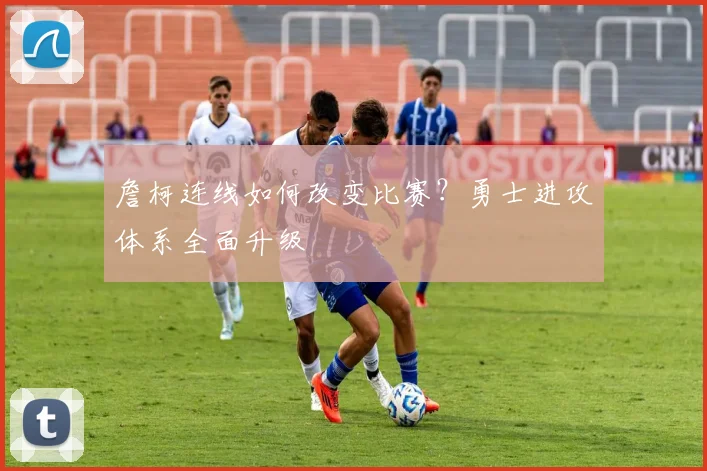 詹柯连线如何改变比赛?勇士进攻体系全面升级