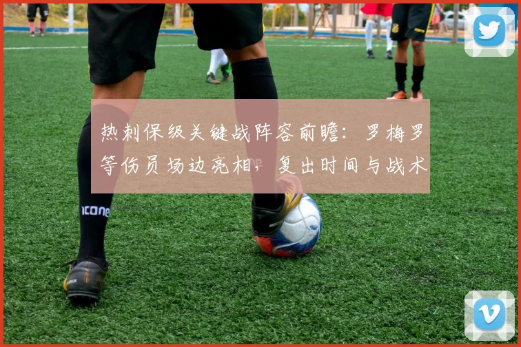热刺保级关键战阵容前瞻：罗梅罗等伤员场边亮相，复出时间与战术影响解析