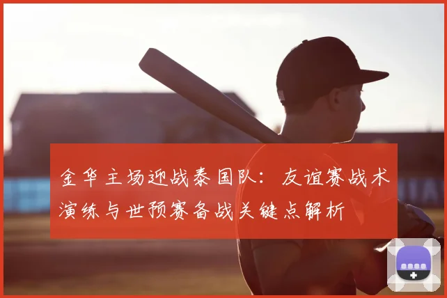 金华主场迎战泰国队:友谊赛战术演练与世预赛备战关键点解析