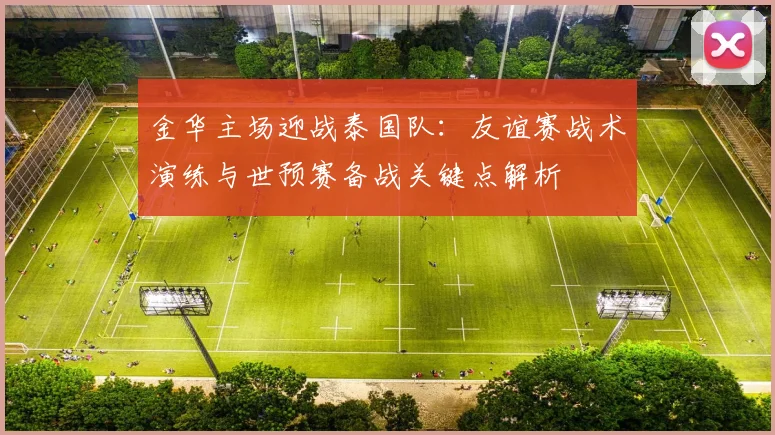 金华主场迎战泰国队:友谊赛战术演练与世预赛备战关键点解析