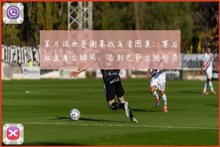 莱万诺坎普谢幕战高清图集:赛后独坐看台瞬间,告别巴萨主场珍贵影像全记录