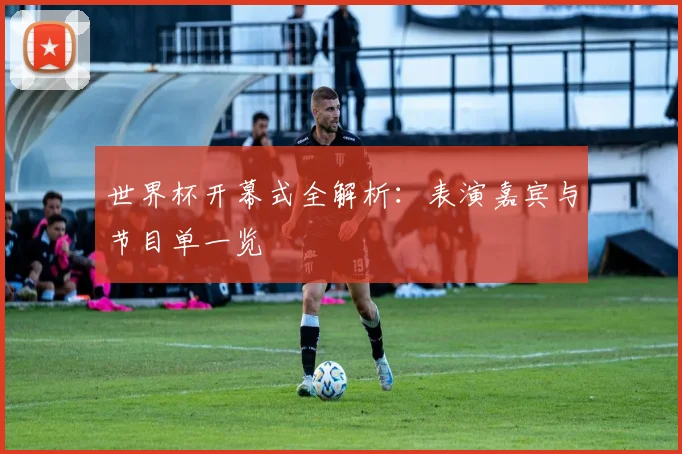 世界杯开幕式全解析:表演嘉宾与节目单一览