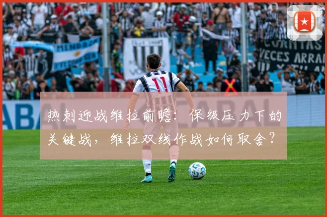 热刺迎战维拉前瞻：保级压力下的关键战，维拉双线作战如何取舍？